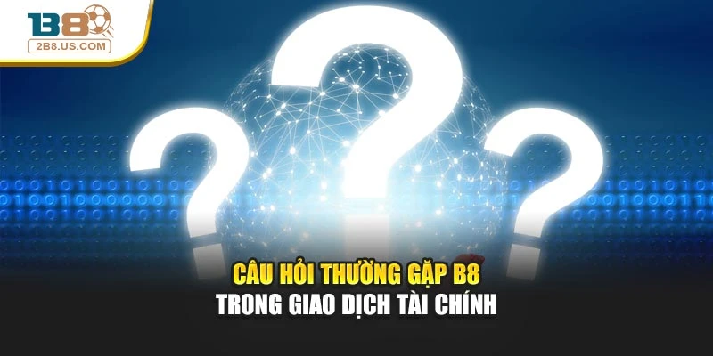 Câu hỏi thường gặp B8 trong giao dịch tài chính