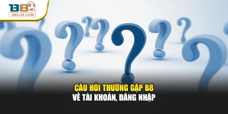 Câu hỏi thường gặp B8 về tài khoản, đăng nhập