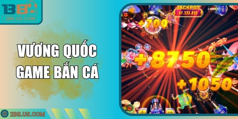 Vương Quốc Game Bắn Cá | Nhận Tiền Thưởng Siêu Khủng